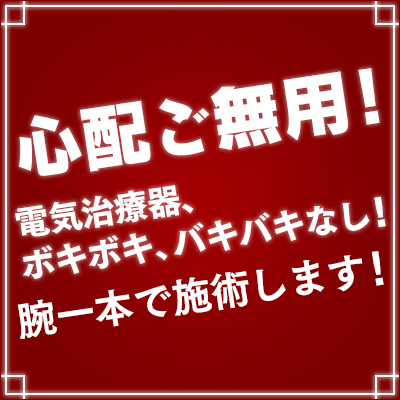 心配ご無用！電気治療器、ボキボキ、バキバキなし！腕一本で施術します！